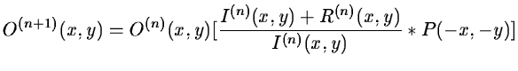 $\displaystyle O^{(n+1)}(x,y) = O^{(n)}(x,y) [ \frac{I^{(n)}(x,y) +
R^{(n)}(x,y)}{I^{(n)}(x,y)} * P(-x,-y) ]$